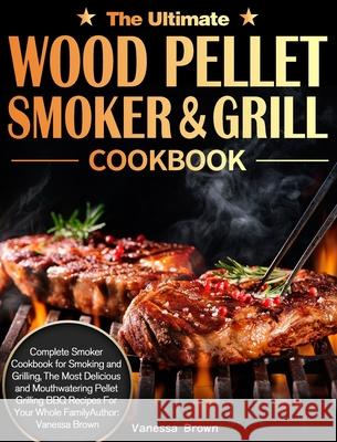 The Ultimate Wood Pellet Grill and Smoker Cookbook: Complete Smoker Cookbook for Smoking and Grilling, The Most Delicious and Mouthwatering Pellet Gri Vanessa Brown 9781649840790