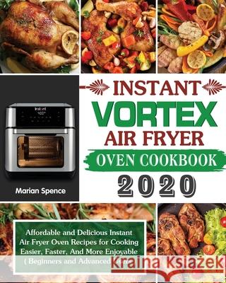 Instant Vortex Air Fryer Oven Cookbook 2020: Affordable and Delicious Instant Air Fryer Oven Recipes for Cooking Easier, Faster, And More Enjoyable ( Beginners and Advanced Users ) Marian Spence 9781649840844 Marian Spence