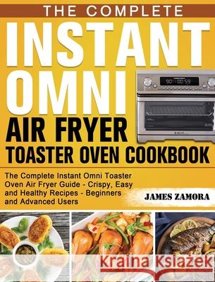 The Complete Instant Omni Air Fryer Toaster Oven Cookbook: The Complete Instant Omni Toaster Oven Air Fryer Guide - Crispy, Easy and Healthy Recipes - Zamora, James 9781649841056 