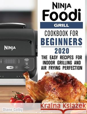 Ninja Foodi Grill Cookbook for Beginners 2020: The Easy Recipes for Indoor Grilling and Air Frying Perfection Diane Colby 9781649841155