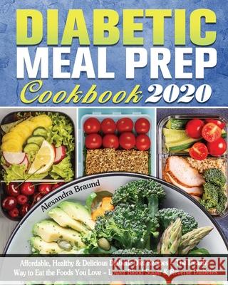 Diabetic Meal Prep Cookbook 2020: Affordable, Healthy & Delicious Diabetic Diet Recipes - The Healthy Way to Eat the Foods You Love - Lower Blood Suga Alexandra Braund 9781649841322 Alexandra Braund