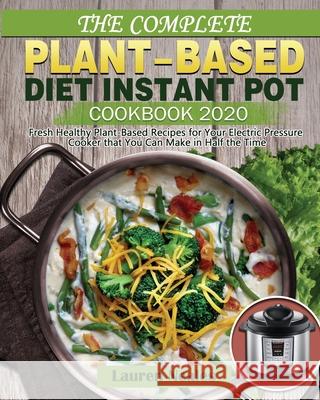 The Complete Plant-Based Diet Instant Pot Cookbook 2020: Fresh Healthy Plant-Based Recipes for Your Electric Pressure Cooker that You Can Make in Half Lauren Neales 9781649841346 Lauren Neales