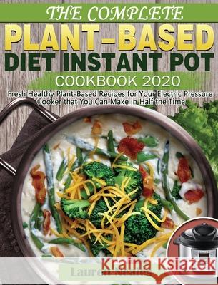 The Complete Plant-Based Diet Instant Pot Cookbook 2020: Fresh Healthy Plant-Based Recipes for Your Electric Pressure Cooker that You Can Make in Half Lauren Neales 9781649841353 Lauren Neales
