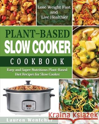 Plant-Based Diet Slow Cooker Cookbook: Easy and Super Nutritious Plant-Based Diet Recipes for Slow Cooker - Lose Weight Fast and Live Healthier Lauren Wentcher 9781649841384 Lauren Wentcher