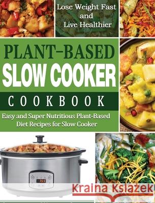 Plant-Based Diet Slow Cooker Cookbook: Easy and Super Nutritious Plant-Based Diet Recipes for Slow Cooker - Lose Weight Fast and Live Healthier Lauren Wentcher 9781649841391 Lauren Wentcher