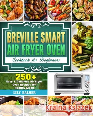 Breville Smart Air Fryer Oven Cookbook for Beginners: 250+ Easy & Delicious Air Fryer Oven Recipes for Healthy Meals Lily Balmer 9781649842589 Lily Balmer