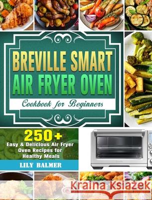 Breville Smart Air Fryer Oven Cookbook for Beginners: 250+ Easy & Delicious Air Fryer Oven Recipes for Healthy Meals Lily Balmer 9781649842596 Lily Balmer