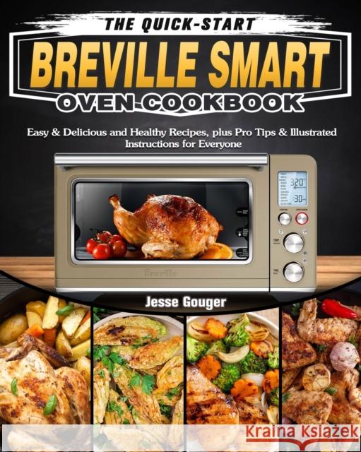 The Quick-Start Breville Smart Oven Cookbook: Easy & Delicious and Healthy Recipes, plus Pro Tips & Illustrated Instructions for Everyone Jesse Gouger 9781649842602