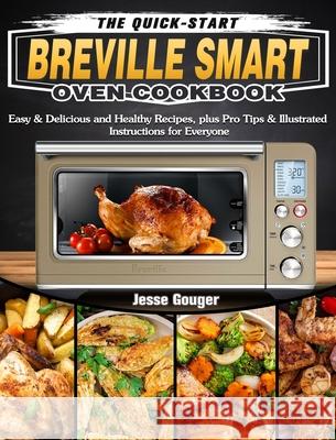 The Quick-Start Breville Smart Oven Cookbook: Easy & Delicious and Healthy Recipes, plus Pro Tips & Illustrated Instructions for Everyone Jesse Gouger 9781649842619 Jesse Gouger