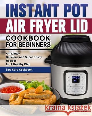 Instant Pot Air Fryer Lid Cookbook for Beginners: Amazingly Delicious And Super Crispy Recipes for A Healthy Diet. ( Low Carb Cookbook ) Tyler Lew 9781649842664