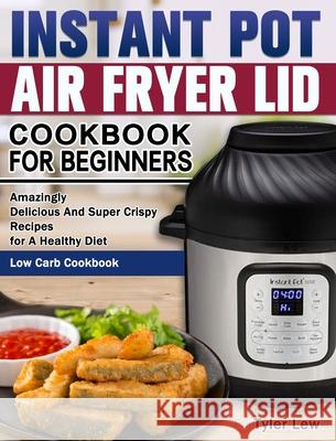 Instant Pot Air Fryer Lid Cookbook for Beginners: Amazingly Delicious And Super Crispy Recipes for A Healthy Diet. ( Low Carb Cookbook ) Tyler Lew 9781649842671