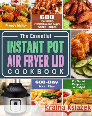 The Essential Instant Pot Air Fryer Lid Cookbook: 600 Incredible, Irresistible and Super Crispy Recipes for Smart People on A Budget (600-Day Meal Plan) Phoebe Maltby 9781649842701 Phoebe Maltby
