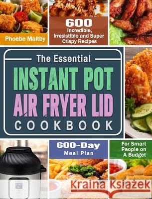 The Essential Instant Pot Air Fryer Lid Cookbook: 600 Incredible, Irresistible and Super Crispy Recipes for Smart People on A Budget (600-Day Meal Pla Phoebe Maltby 9781649842718 Phoebe Maltby