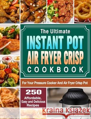 The Ultimate Instant Pot Air fryer Crisp Cookbook: 250 Affordable, Easy and Delicious Recipes for Your Pressure Cooker And Air Fryer Crisp Pot Flynn Jensen 9781649842732 Flynn Jensen