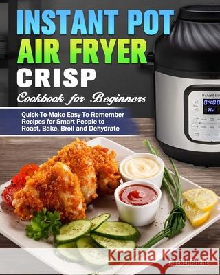 Instant Pot Air Fryer Crisp Cookbook for Beginners: Quick-To-Make Easy-To-Remember Recipes for Smart People to Roast, Bake, Broil and Dehydrate Rachel Sticht 9781649842749 Rachel Sticht