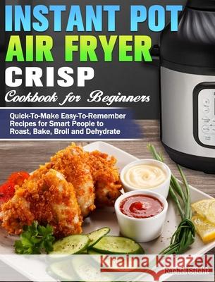 Instant Pot Air Fryer Crisp Cookbook for Beginners: Quick-To-Make Easy-To-Remember Recipes for Smart People to Roast, Bake, Broil and Dehydrate Rachel Sticht 9781649842756 Rachel Sticht