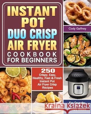 Instant Pot Duo Crisp Air Fryer Cookbook for Beginners: 250 Crispy, Easy, Healthy, Fast & Fresh Instant Pot Air Fryer Crisp Recipes For Crunchy & Cris Cody Gaffney 9781649842763 Cody Gaffney