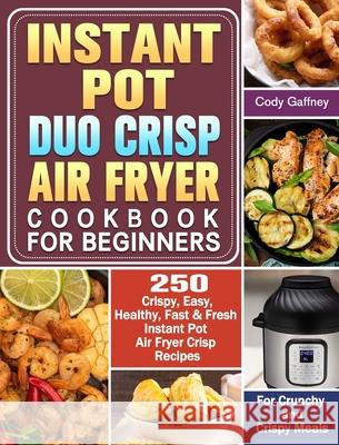 Instant Pot Duo Crisp Air Fryer Cookbook for Beginners: 250 Crispy, Easy, Healthy, Fast & Fresh Instant Pot Air Fryer Crisp Recipes For Crunchy & Cris Cody Gaffney 9781649842770 Cody Gaffney