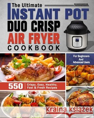 The Ultimate Instant Pot Duo Crisp Air Fryer Cookbook: 550 Crispy, Easy, Healthy, Fast & Fresh Recipes For Beginners And Advanced Users Angelina Howarth 9781649842787 Angelina Howarth