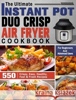 The Ultimate Instant Pot Duo Crisp Air Fryer Cookbook: 550 Crispy, Easy, Healthy, Fast & Fresh Recipes For Beginners And Advanced Users Angelina Howarth 9781649842794