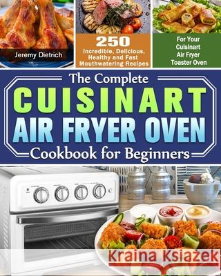 The Complete Cuisinart Air Fryer Oven Cookbook for Beginners: 250 Incredible, Delicious, Healthy and Fast Mouthwatering Recipes for Your Cuisinart Air Jeremy Dietrich 9781649842800 Jeremy Dietrich
