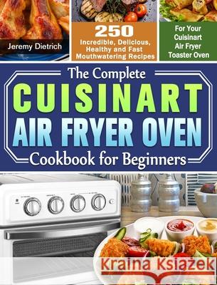 The Complete Cuisinart Air Fryer Oven Cookbook for Beginners: 250 Incredible, Delicious, Healthy and Fast Mouthwatering Recipes for Your Cuisinart Air Jeremy Dietrich 9781649842817 Jeremy Dietrich