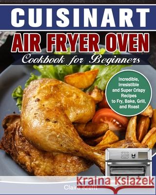 Cuisinart Air Fryer Oven Cookbook for Beginners: Incredible, Irresistible and Super Crispy Recipes to Fry, Bake, Grill, and Roast Claire Krefft 9781649842824 Claire Krefft