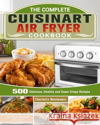 The Complete Cuisinart Air Fryer Cookbook: 500 Delicious, Healthy and Super Crispy Recipes For Your Cuisinart Air Fryer Charlotte Mealmaker 9781649842862 Charlotte Mealmaker