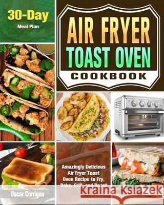 Air Fryer Toast Oven Cookbook: Amazingly Delicious Air Fryer Toast Oven Recipe to Fry, Bake, Grill, and Roast. ( 30-Day Meal Plan ) Oscar Corrigan 9781649842886