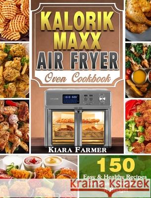 Kalorik Maxx Air Fryer Oven Cookbook: 150 Easy & Healthy Recipes for Smart People on A Budget Kiara Farmer 9781649842916 Kiara Farmer
