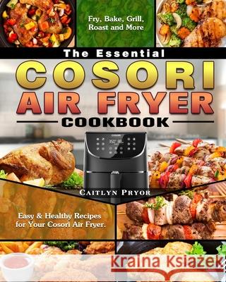 The Essential Cosori Air Fryer Cookbook: Easy & Healthy Recipes for Your Cosori Air Fryer. ( Fry, Bake, Grill, Roast and More ) Caitlyn Pryor 9781649842923 Caitlyn Pryor