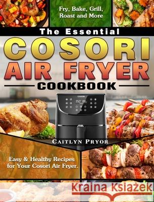 The Essential Cosori Air Fryer Cookbook: Easy & Healthy Recipes for Your Cosori Air Fryer. ( Fry, Bake, Grill, Roast and More ) Caitlyn Pryor 9781649842930 Caitlyn Pryor