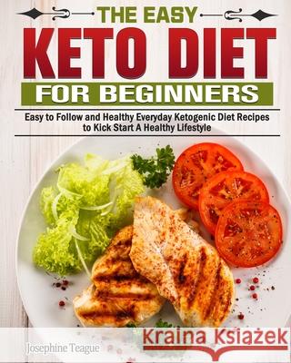 The Easy Keto Diet for Beginners: Easy to Follow and Healthy Everyday Ketogenic Diet Recipes to Kick Start A Healthy Lifestyle Josephine Teague 9781649843845 Josephine Teague