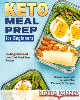 Keto Meal Prep for Beginners: 5-Ingredient Low-Carb Meal Prep Recipes to Manage Your Keto Diet with Meal Planning & Prepping Richard Mead 9781649843944 Richard Mead