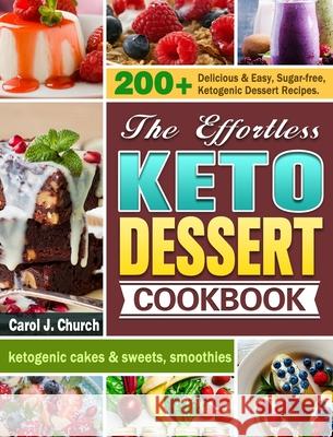 The Effortless Keto Dessert Cookbook: 200+ Delicious & Easy, Sugar-free, Ketogenic Dessert Recipes. (ketogenic cakes & sweets, smoothies) Carol J. Church 9781649844033 Carol J. Church