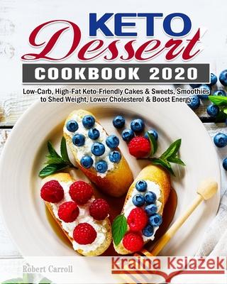 Keto Dessert Cookbook 2020: Low-Carb, High-Fat Keto-Friendly Cakes & Sweets, Smoothies to Shed Weight, Lower Cholesterol & Boost Energy Robert Carroll 9781649844040 Robert Carroll