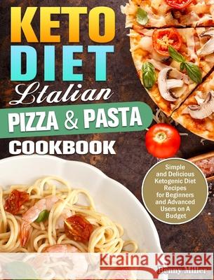 Keto Diet Italian Pizza & Pasta Cookbook: Simple and Delicious Ketogenic Diet Recipes for Beginners and Advanced Users on A Budget Benny Miller 9781649844118 Benny Miller