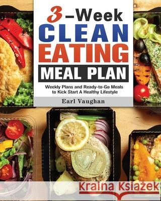 3-Week Clean-Eating Meal Plan: Weekly Plans and Ready-to-Go Meals to Kick Start A Healthy Lifestyle Earl Vaughan 9781649845528