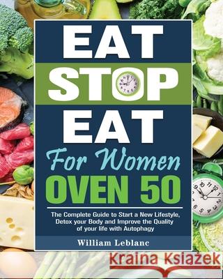Eat Stop Eat for Women Over 50: The Complete Guide to Start a New Lifestyle, Detox your Body and Improve the Quality of your life with Autophagy William LeBlanc 9781649845542 William LeBlanc