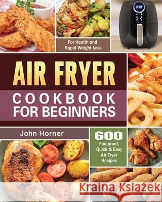 Air Fryer Cookbook for Beginners: 600 Foolproof, Quick & Easy Air Fryer Recipes for Health and Rapid Weight Loss John Horner 9781649845603 John Horner