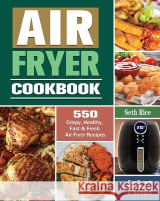 Air Fryer Cookbook: 550 Crispy, Healthy, Fast & Fresh Air Fryer Recipes for Smart People on a Budget Seth Rice 9781649845641