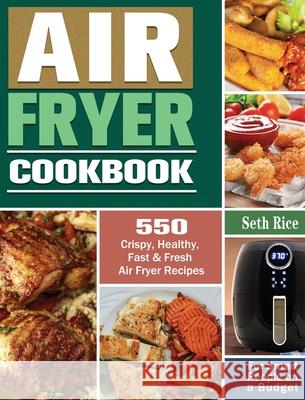 Air Fryer Cookbook: 550 Crispy, Healthy, Fast & Fresh Air Fryer Recipes for Smart People on a Budget Seth Rice 9781649845658