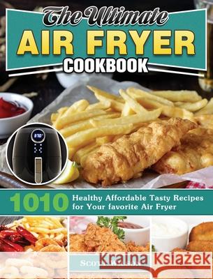 The Ultimate Air Fryer Cookbook: 1010 Healthy Affordable Tasty Recipes for Your favorite Air Fryer Scott Wilson 9781649845696 Scott Wilson