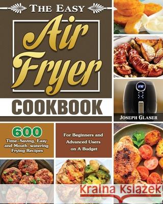 The Easy Air Fryer Cookbook: 600 Time-Saving, Easy and Mouth-watering Frying Recipes for Beginners and Advanced Users on A Budget Joseph Glaser 9781649845764