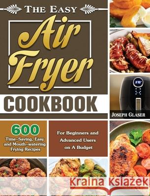 The Easy Air Fryer Cookbook: 600 Time-Saving, Easy and Mouth-watering Frying Recipes for Beginners and Advanced Users on A Budget Joseph Glaser 9781649845771 Joseph Glaser