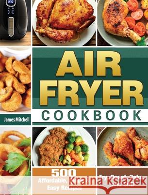 Air Fryer Cookbook: 500 Affordable, Quick & Easy Recipes to Fry, Roast, Bake, and Grill James Mitchell 9781649845795 James Mitchell