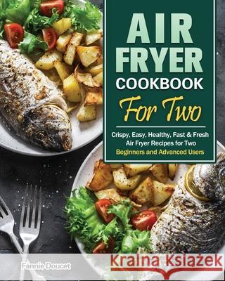 Air Fryer Cookbook For Two: Crispy, Easy, Healthy, Fast & Fresh Air Fryer Recipes for Two. (Beginners and Advanced Users) Fannie Doucet 9781649845825 Fannie Doucet