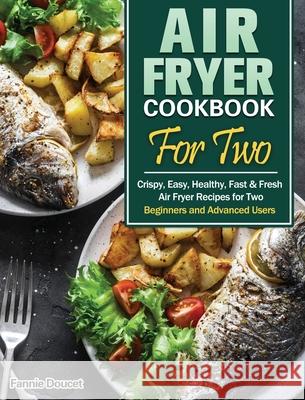 Air Fryer Cookbook For Two: Crispy, Easy, Healthy, Fast & Fresh Air Fryer Recipes for Two. (Beginners and Advanced Users) Fannie Doucet 9781649845832 Fannie Doucet