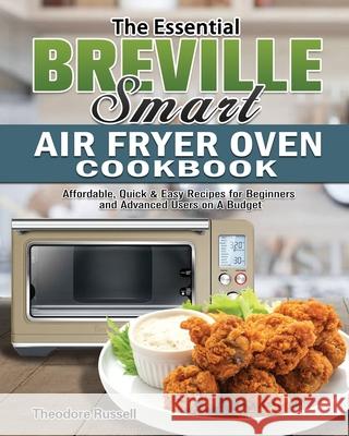 The Essential Breville Smart Air Fryer Oven Cookbook: Affordable, Quick & Easy Recipes for Beginners and Advanced Users on A Budget Theodore Russell 9781649845887 Theodore Russell