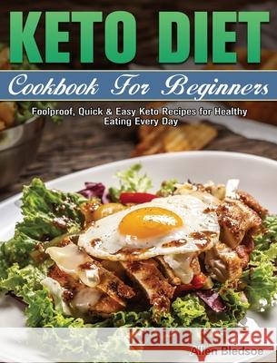 Keto Diet Cookbook For Beginners: Foolproof, Quick & Easy Keto Recipes for Healthy Eating Every Day Allen Bledsoe 9781649845931 Allen Bledsoe